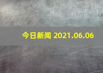 今日新闻 2021.06.06